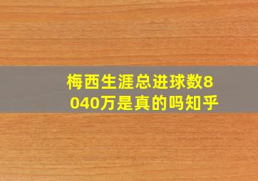 梅西生涯总进球数8040万是真的吗知乎