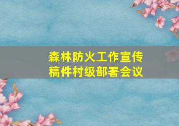 森林防火工作宣传稿件村级部署会议