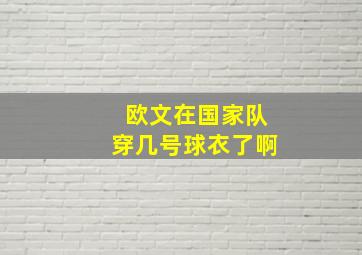 欧文在国家队穿几号球衣了啊