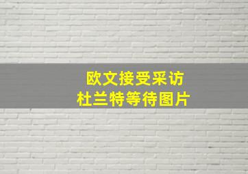 欧文接受采访杜兰特等待图片