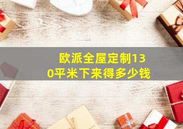 欧派全屋定制130平米下来得多少钱