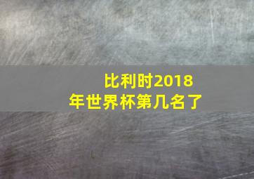 比利时2018年世界杯第几名了