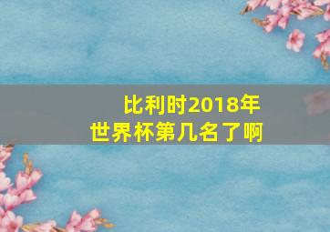 比利时2018年世界杯第几名了啊