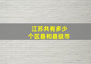 江苏共有多少个区县和县级市