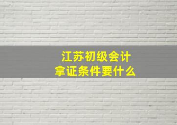 江苏初级会计拿证条件要什么