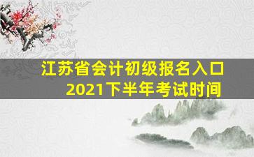 江苏省会计初级报名入口2021下半年考试时间