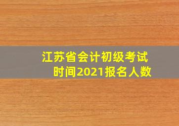 江苏省会计初级考试时间2021报名人数