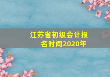 江苏省初级会计报名时间2020年