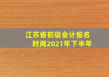 江苏省初级会计报名时间2021年下半年