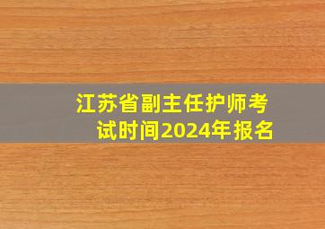 江苏省副主任护师考试时间2024年报名