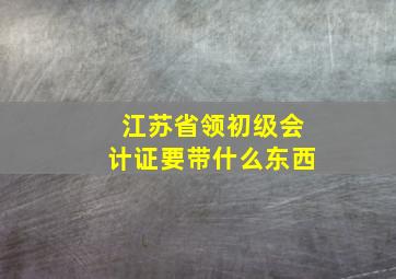 江苏省领初级会计证要带什么东西