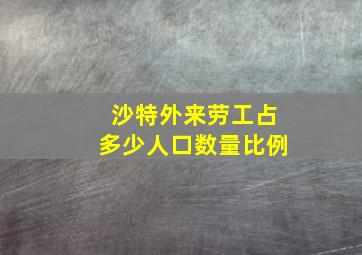 沙特外来劳工占多少人口数量比例