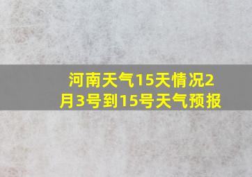 河南天气15天情况2月3号到15号天气预报