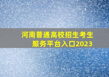 河南普通高校招生考生服务平台入口2023