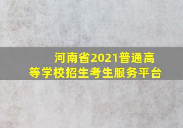 河南省2021普通高等学校招生考生服务平台