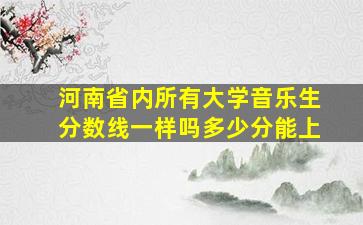 河南省内所有大学音乐生分数线一样吗多少分能上