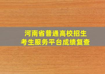 河南省普通高校招生考生服务平台成绩复查