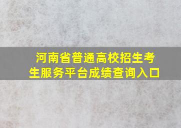 河南省普通高校招生考生服务平台成绩查询入口