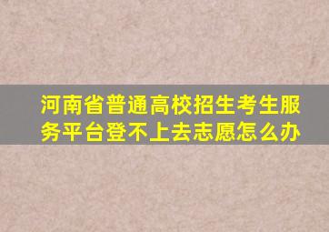 河南省普通高校招生考生服务平台登不上去志愿怎么办