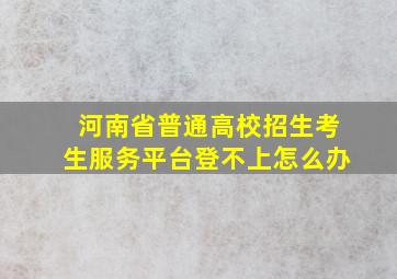 河南省普通高校招生考生服务平台登不上怎么办