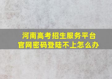 河南高考招生服务平台官网密码登陆不上怎么办