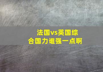 法国vs英国综合国力谁强一点啊