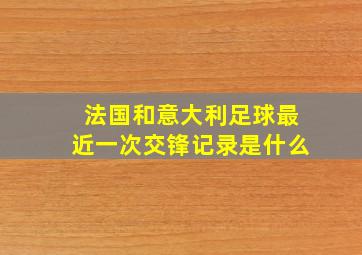 法国和意大利足球最近一次交锋记录是什么