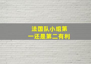 法国队小组第一还是第二有利