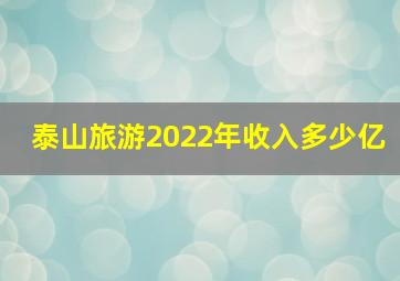 泰山旅游2022年收入多少亿