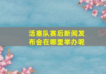 活塞队赛后新闻发布会在哪里举办呢