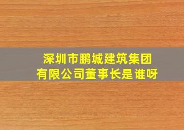 深圳市鹏城建筑集团有限公司董事长是谁呀