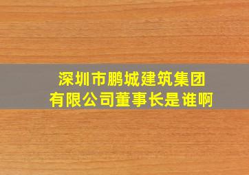 深圳市鹏城建筑集团有限公司董事长是谁啊