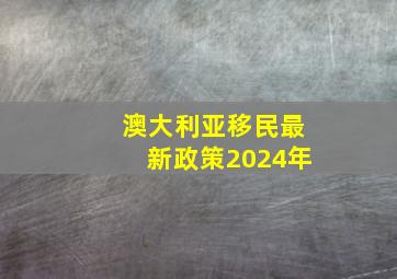 澳大利亚移民最新政策2024年