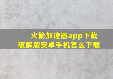 火箭加速器app下载破解版安卓手机怎么下载