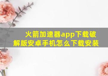 火箭加速器app下载破解版安卓手机怎么下载安装