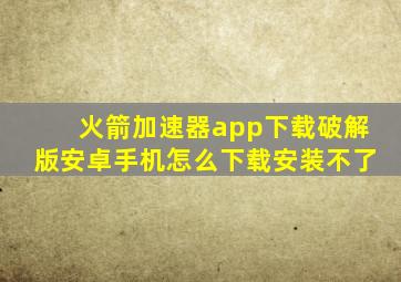 火箭加速器app下载破解版安卓手机怎么下载安装不了