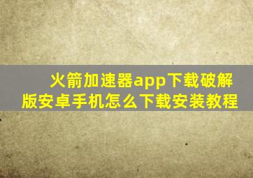 火箭加速器app下载破解版安卓手机怎么下载安装教程