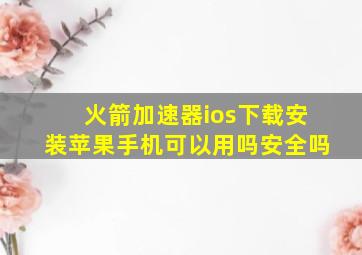 火箭加速器ios下载安装苹果手机可以用吗安全吗