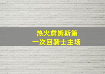 热火詹姆斯第一次回骑士主场