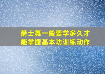 爵士舞一般要学多久才能掌握基本功训练动作