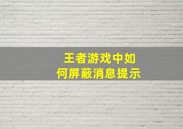 王者游戏中如何屏蔽消息提示