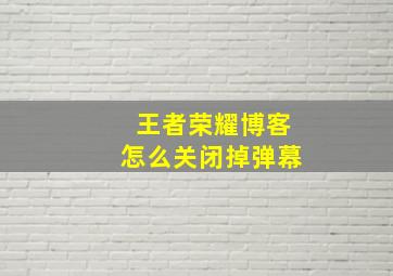 王者荣耀博客怎么关闭掉弹幕