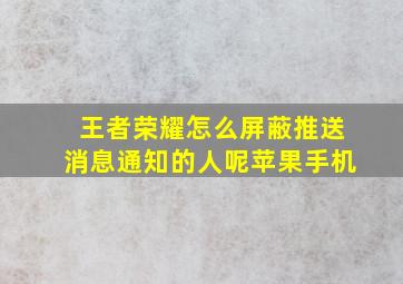 王者荣耀怎么屏蔽推送消息通知的人呢苹果手机