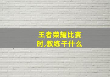 王者荣耀比赛时,教练干什么