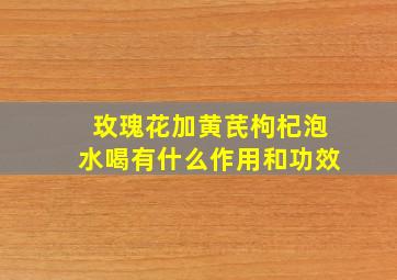 玫瑰花加黄芪枸杞泡水喝有什么作用和功效