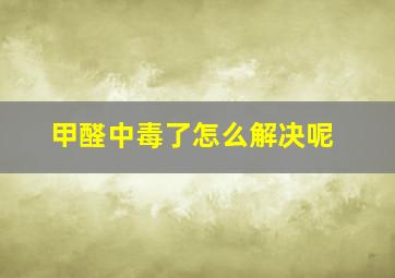 甲醛中毒了怎么解决呢