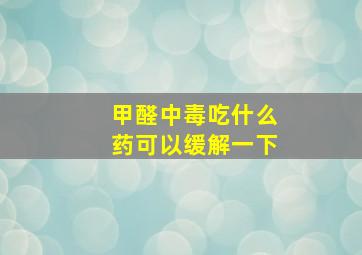 甲醛中毒吃什么药可以缓解一下