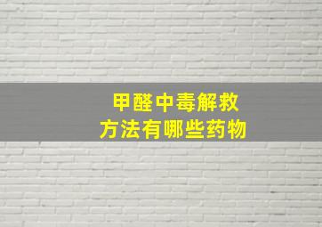 甲醛中毒解救方法有哪些药物