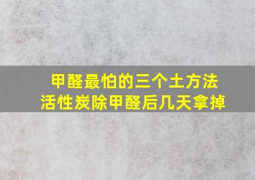 甲醛最怕的三个土方法活性炭除甲醛后几天拿掉