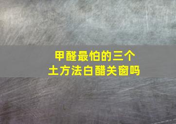 甲醛最怕的三个土方法白醋关窗吗